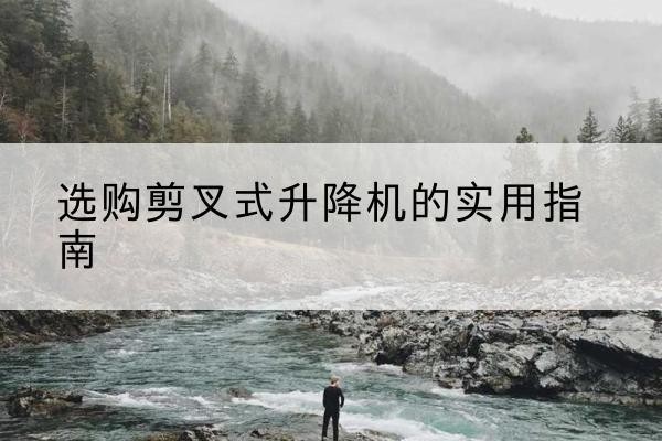 普格剪叉式升降机怎么选-选购剪叉式升降机的实用指南