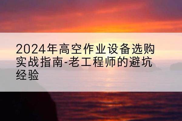 普格高空作业升降机厂家推荐-2024年高空作业设备选购实战指南-老工程师的避坑经验