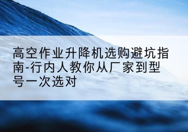 普格升降平台厂家-高空作业升降机选购避坑指南-行内人教你从厂家到型号一次选对