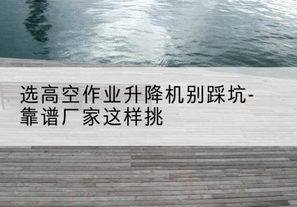 普格剪叉式升降机厂家-选高空作业升降机别踩坑-靠谱厂家这样挑