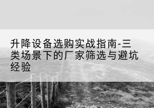 普格移动式升降机厂家推荐-升降设备选购实战指南-三类场景下的厂家筛选与避坑经验