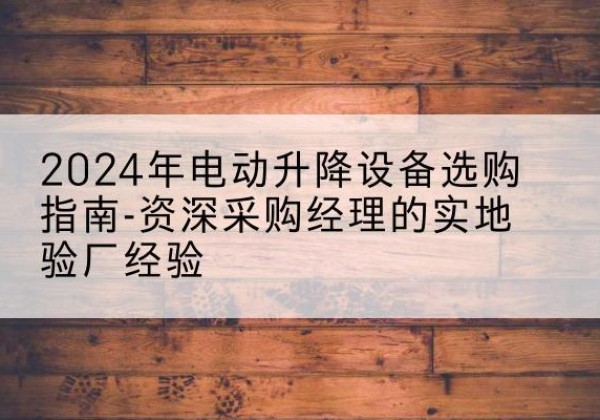 普格电动剪叉升降平台厂家-2024年电动升降设备选购指南-资深采购经理的实地验厂经验