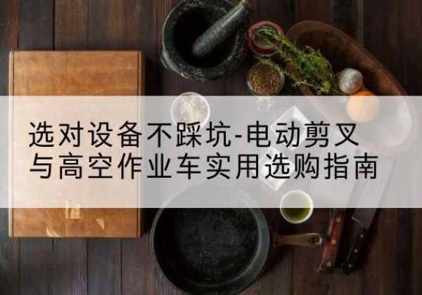 普格电动剪叉升降平台怎么选-选对设备不踩坑-电动剪叉与高空作业车实用选购指南
