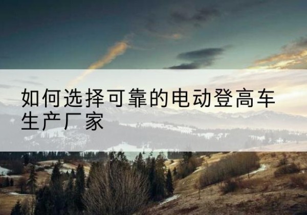 普格电动登高车厂家-如何选择可靠的电动登高车生产厂家