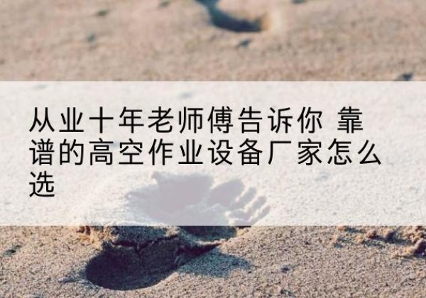 普格高空作业升降机厂家推荐-从业十年老师傅告诉你 靠谱的高空作业设备厂家怎么选