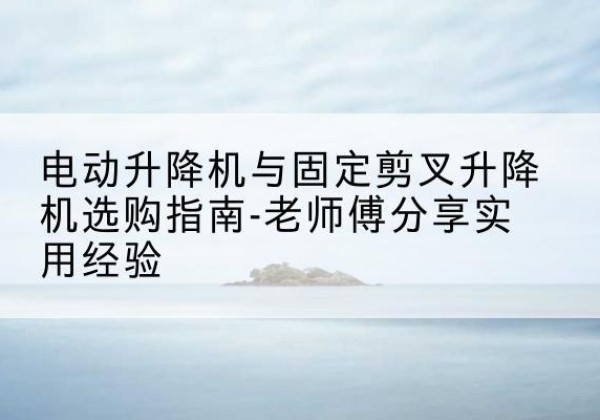 普格电动升降机怎么选-电动升降机与固定剪叉升降机选购指南-老师傅分享实用经验
