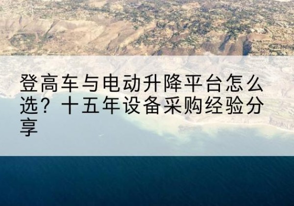 普格登高车厂家厂家-登高车与电动升降平台怎么选？十五年设备采购经验分享