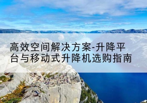 普格升降平台厂家-*空间解决方案-升降平台与移动式升降机选购指南
