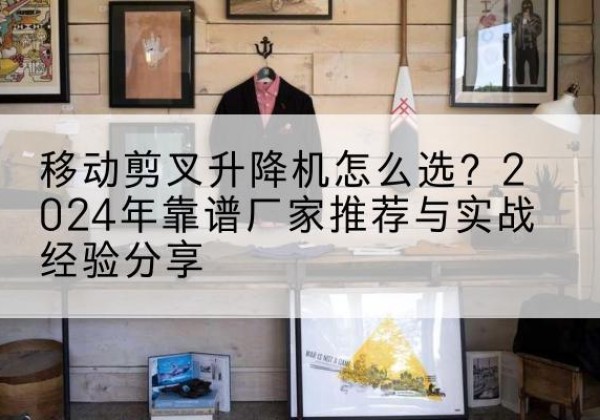 普格升降平台厂家推荐-移动剪叉升降机怎么选？2024年靠谱厂家推荐与实战经验分享