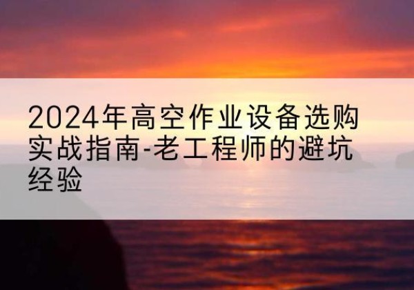 普格高空作业升降机厂家推荐-2024年高空作业设备选购实战指南-老工程师的避坑经验